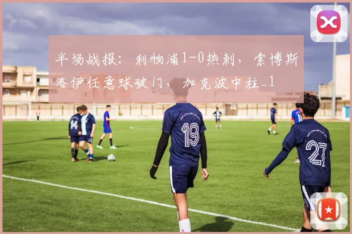 半场战报：利物浦1-0热刺，索博斯洛伊任意球破门，加克波中柱_1